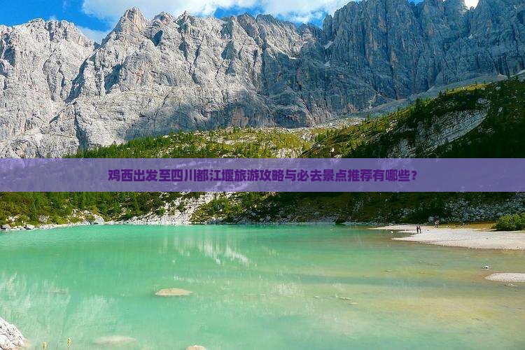 鸡西出发至四川都江堰旅游攻略与必去景点推荐有哪些？