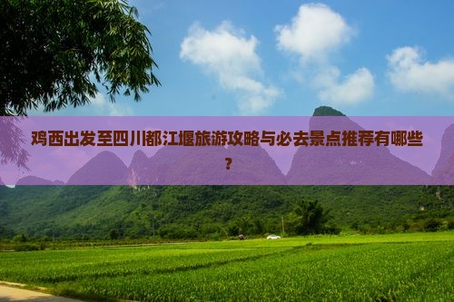 鸡西出发至四川都江堰旅游攻略与必去景点推荐有哪些？