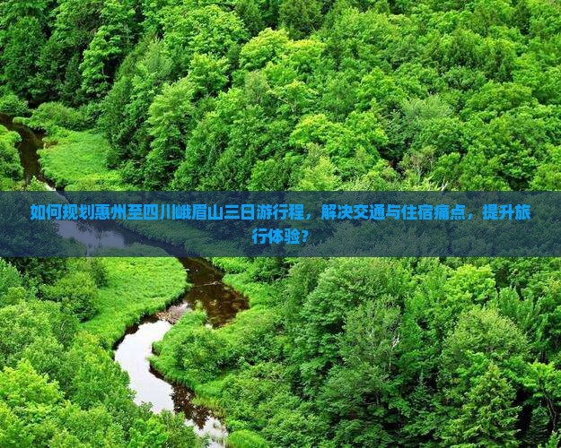 如何规划惠州至四川峨眉山三日游行程，解决交通与住宿痛点，提升旅行体验？