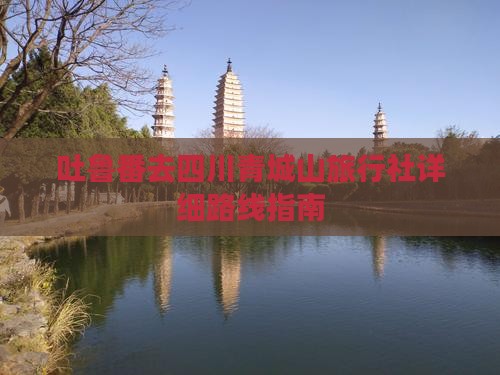 吐鲁番去四川青城山旅行社详细路线指南