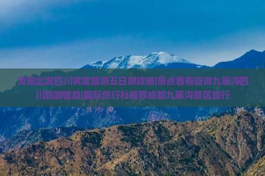 资阳出发四川黄龙旅游五日游攻略|景点看看咨询九寨沟四川旅游信息|国际旅行社推荐成都九寨沟景区旅行