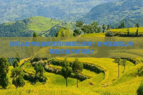 如何从台州出发前往四川峨眉山旅游？台州至峨眉山有哪些交通方式可选？
