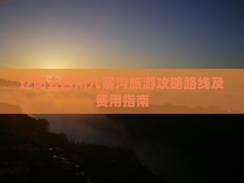 辽阳去四川九寨沟旅游攻略路线及费用指南