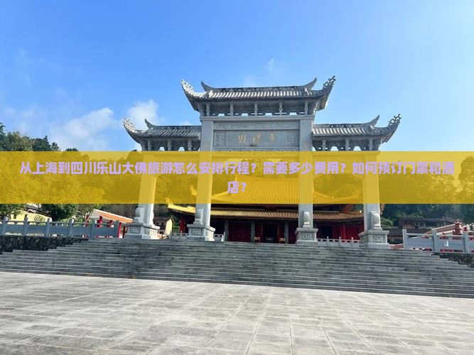 从上海到四川乐山大佛旅游怎么安排行程？需要多少费用？如何预订门票和酒店？