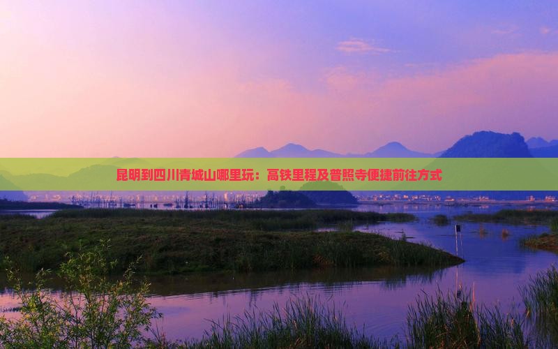 昆明到四川青城山哪里玩：高铁里程及普照寺便捷前往方式