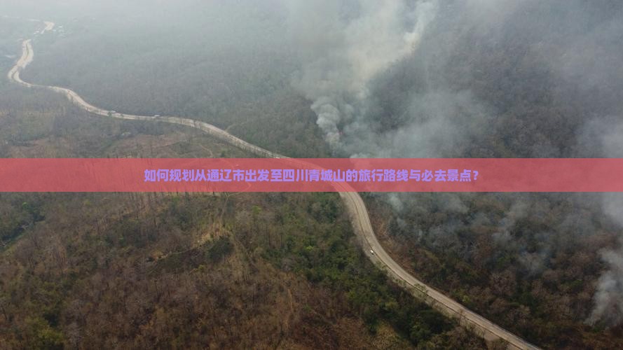 如何规划从通辽市出发至四川青城山的旅行路线与必去景点？