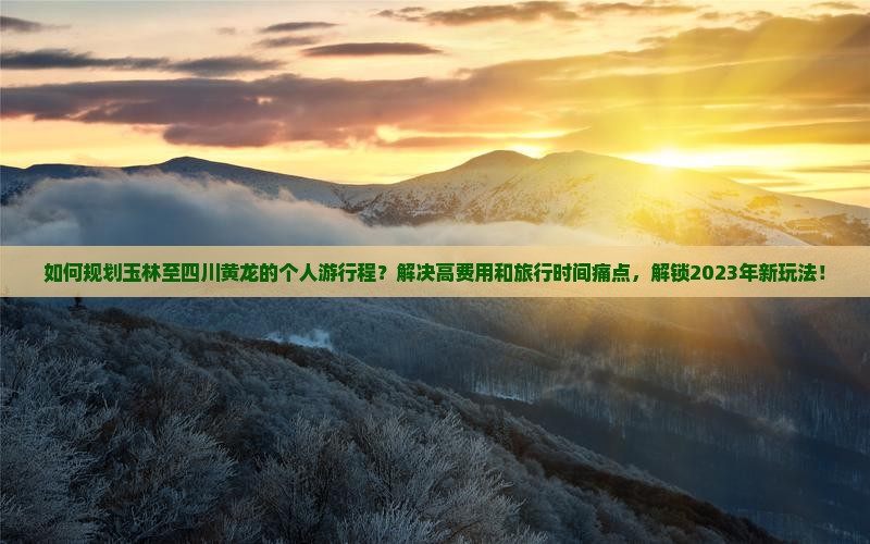 如何规划玉林至四川黄龙的个人游行程？解决高费用和旅行时间痛点，解锁2023年新玩法！