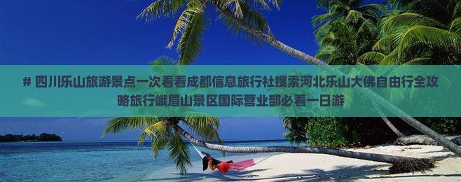 # 四川乐山旅游景点一次看看成都信息旅行社搜索河北乐山大佛自由行全攻略旅行峨眉山景区国际营业部必看一日游