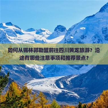 如何从锡林郭勒盟前往四川黄龙旅游？沿途有哪些注意事项和推荐景点？