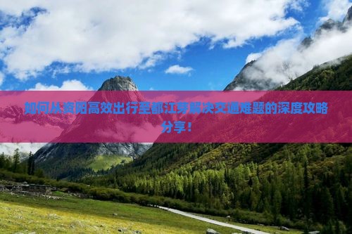 如何从资阳高效出行至都江芽解决交通难题的深度攻略分享！