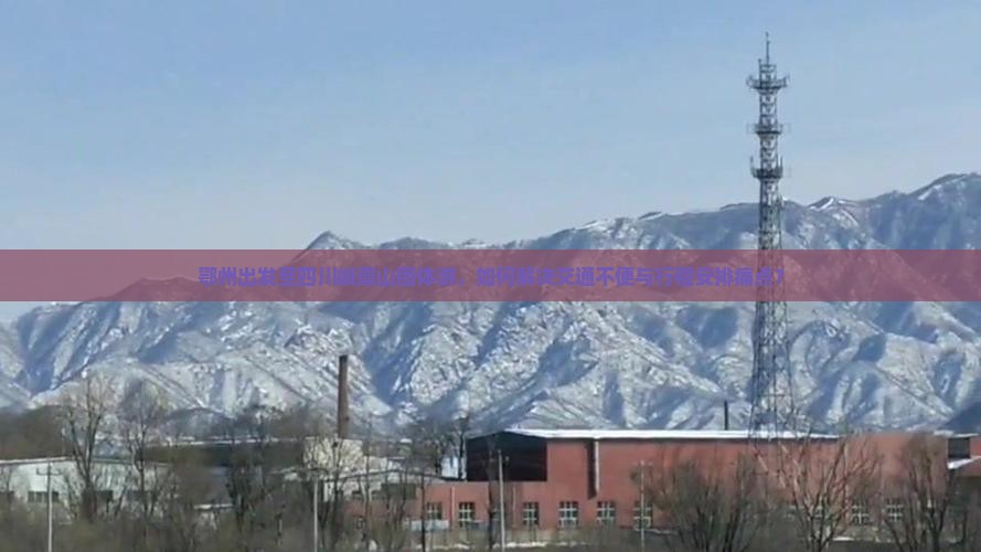 鄂州出发至四川峨眉山团体游，如何解决交通不便与行程安排痛点？