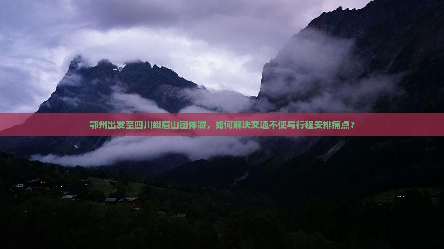 鄂州出发至四川峨眉山团体游，如何解决交通不便与行程安排痛点？