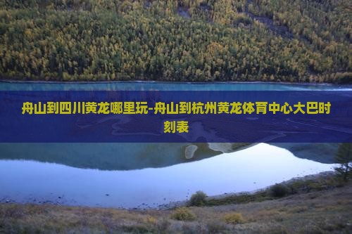 舟山到四川黄龙哪里玩-舟山到杭州黄龙体育中心大巴时刻表