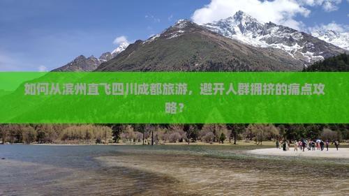如何从滨州直飞四川成都旅游，避开人群拥挤的痛点攻略？