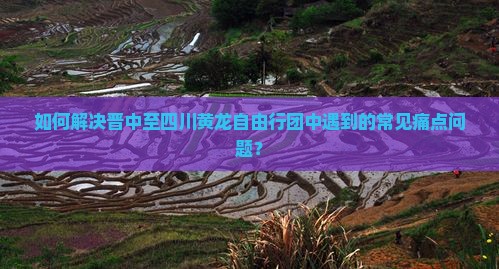 如何解决晋中至四川黄龙自由行团中遇到的常见痛点问题？