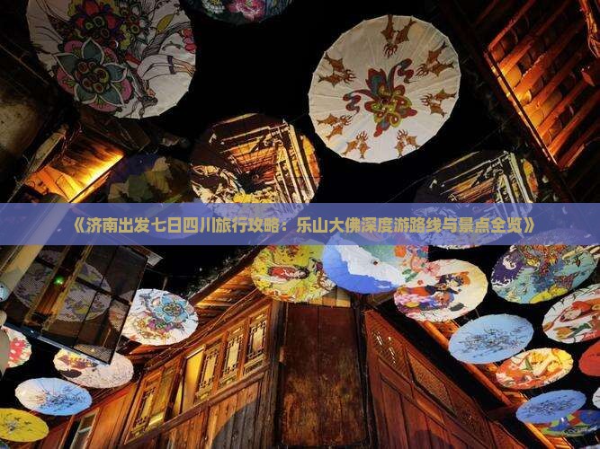 《济南出发七日四川旅行攻略：乐山大佛深度游路线与景点全览》