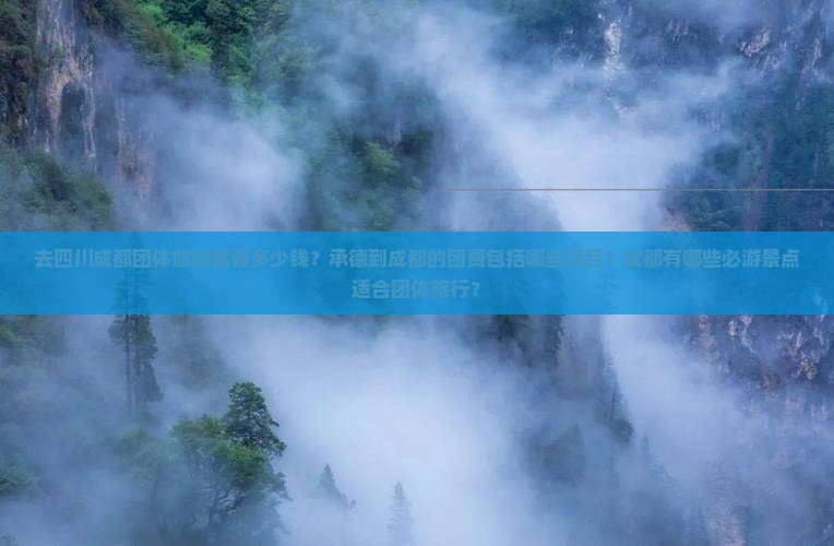 去四川成都团体旅游需要多少钱？承德到成都的团费包括哪些项目？成都有哪些必游景点适合团体旅行？