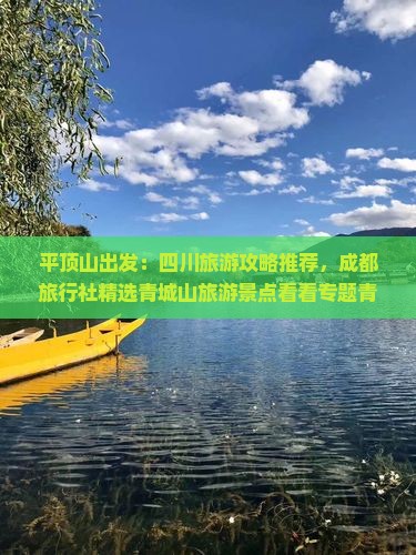 平顶山出发：四川旅游攻略推荐，成都旅行社精选青城山旅游景点看看专题青城之旅