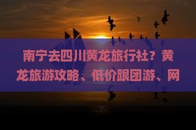 南宁去四川黄龙旅行社？黄龙旅游攻略、低价跟团游、网红景点打卡地
