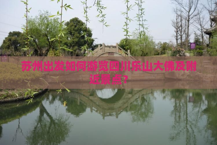 苏州出发如何游览四川乐山大佛及附近景点？