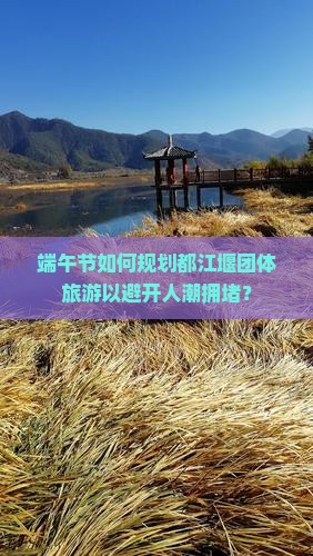 端午节如何规划都江堰团体旅游以避开人潮拥堵？
