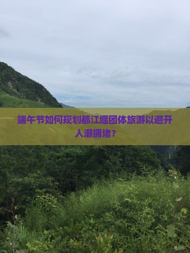 端午节如何规划都江堰团体旅游以避开人潮拥堵？