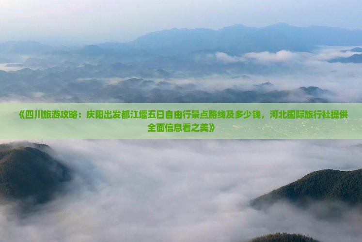 《四川旅游攻略：庆阳出发都江堰五日自由行景点路线及多少钱，河北国际旅行社提供全面信息看之美》