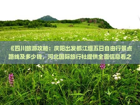 《四川旅游攻略：庆阳出发都江堰五日自由行景点路线及多少钱，河北国际旅行社提供全面信息看之美》