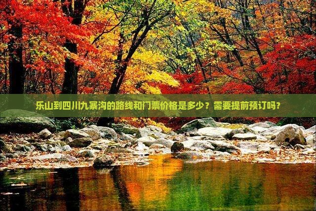 乐山到四川九寨沟的路线和门票价格是多少？需要提前预订吗？