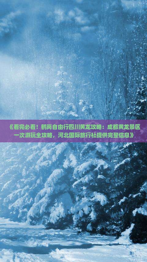 《看完必看！鹤岗自由行四川黄龙攻略：成都黄龙景区一次游玩全攻略，河北国际旅行社提供完整信息》
