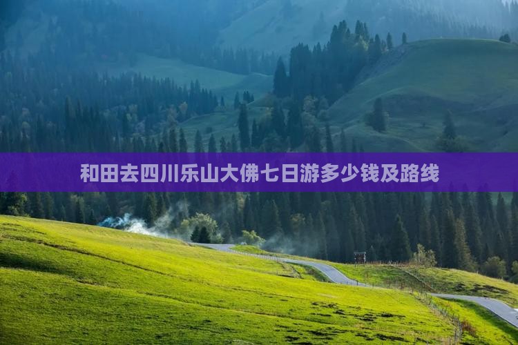和田去四川乐山大佛七日游多少钱及路线