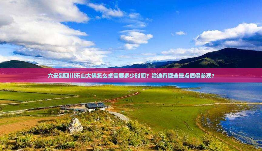 六安到四川乐山大佛怎么卓需要多少时间？沿途有哪些景点值得参观？