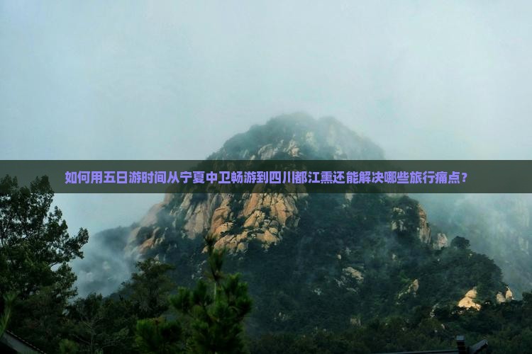 如何用五日游时间从宁夏中卫畅游到四川都江熏还能解决哪些旅行痛点？