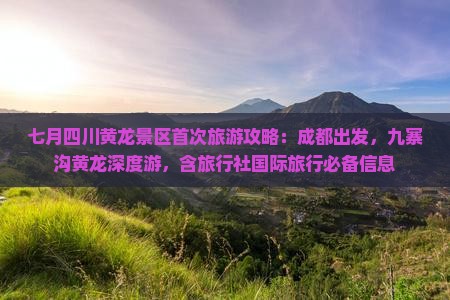 七月四川黄龙景区首次旅游攻略：成都出发，九寨沟黄龙深度游，含旅行社国际旅行必备信息