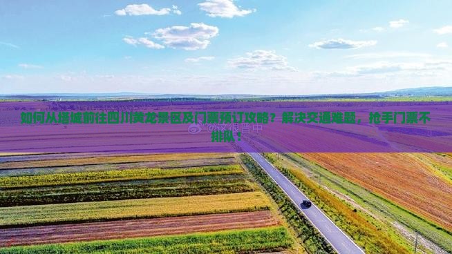 如何从塔城前往四川黄龙景区及门票预订攻略？解决交通难题，抢手门票不排队！
