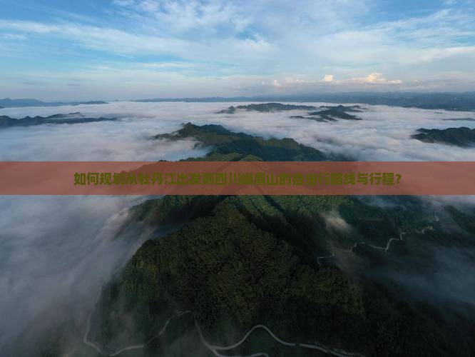 如何规划从牡丹江出发到四川峨眉山的自由行路线与行程？