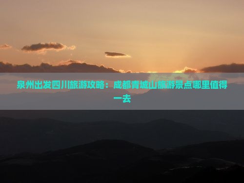 泉州出发四川旅游攻略：成都青城山旅游景点哪里值得一去