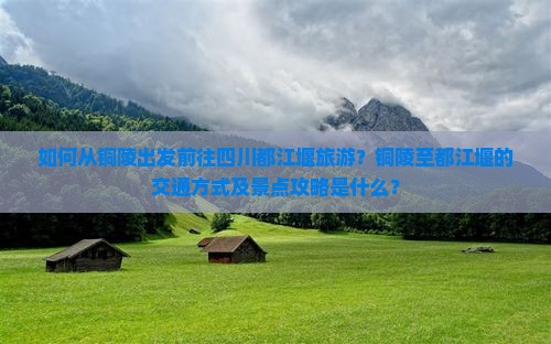 如何从铜陵出发前往四川都江堰旅游？铜陵至都江堰的交通方式及景点攻略是什么？