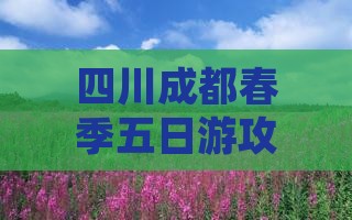 四川成都春季五日游攻略及必体验活动推荐