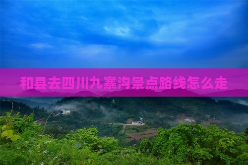 和县去四川九寨沟景点路线怎么走