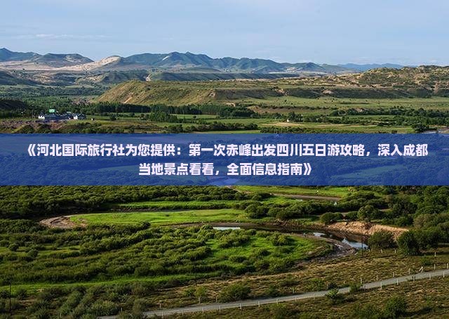 《河北国际旅行社为您提供：第一次赤峰出发四川五日游攻略，深入成都当地景点看看，全面信息指南》