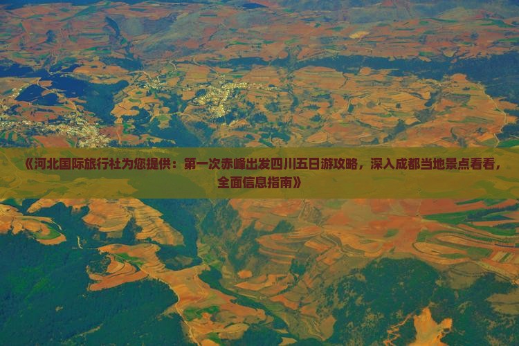 《河北国际旅行社为您提供：第一次赤峰出发四川五日游攻略，深入成都当地景点看看，全面信息指南》