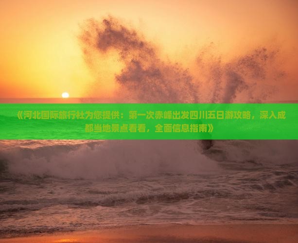 《河北国际旅行社为您提供：第一次赤峰出发四川五日游攻略，深入成都当地景点看看，全面信息指南》