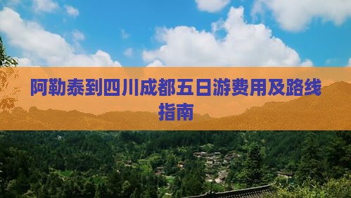 阿勒泰到四川成都五日游费用及路线指南