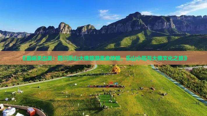 《嘉峪关出发：四川乐山大佛旅游美食攻略，乐山小吃与大佛文化之旅》