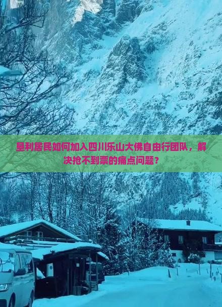 垦利居民如何加入四川乐山大佛自由行团队，解决抢不到票的痛点问题？
