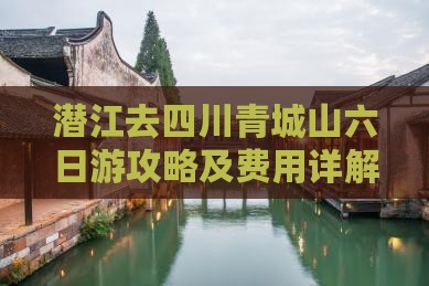 潜江去四川青城山六日游攻略及费用详解