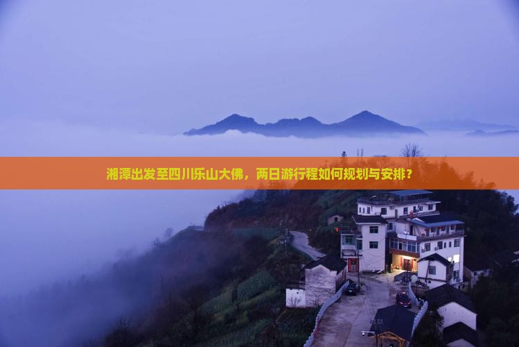 湘潭出发至四川乐山大佛，两日游行程如何规划与安排？