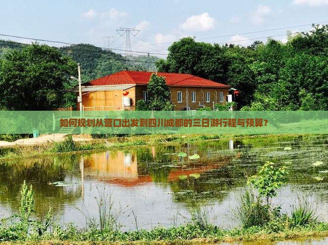 如何规划从营口出发到四川成都的三日游行程与预算？