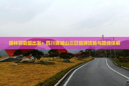 锡林郭勒盟出发：四川青城山三日旅游攻略与路线详解